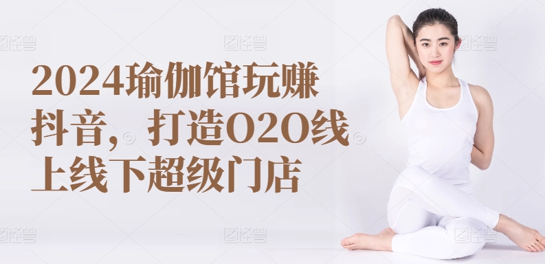 2024瑜伽馆玩赚抖音，打造O2O线上线下超级门店-一起网赚吧