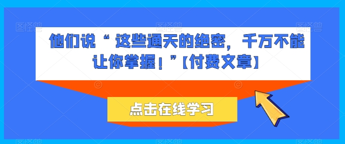 他们说 “ 这些通天的绝密，千万不能让你掌握! ”【付费文章】-一起网赚吧