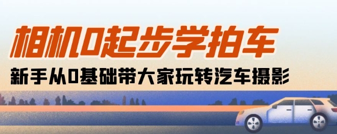 相机0起步学拍车：新手从0基础带大家玩转汽车摄影(18节课)-一起网赚吧