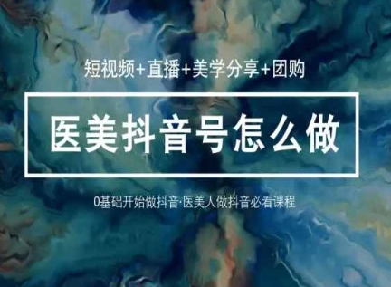 玩转医美抖音短视频与直播，36堂网课学逻辑(短视频+直播+美学分享+团购)-一起网赚吧
