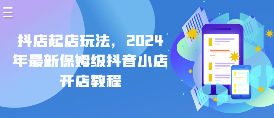 抖店起店玩法，2024年最新保姆级抖音小店开店教程-一起网赚吧