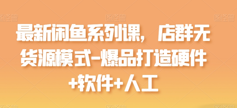 最新闲鱼系列课，店群无货源模式-爆品打造硬件+软件+人工-一起网赚吧