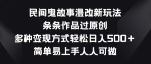 民间鬼故事漫改新玩法，条条作品过原创，多种变现方式，简单易上手人人可做【揭秘】-一起网赚吧