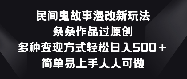 民间鬼故事漫改新玩法，条条作品过原创，多种变现方式，简单易上手人人可做【揭秘】-一起网赚吧