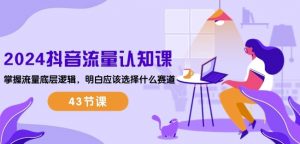 2024抖音流量认知课：掌握流量底层逻辑，明白应该选择什么赛道 (43节课)-一起网赚吧