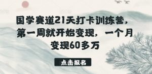 国学赛道21天打卡训练营,第一周就开始变现,一个月变现60多万-一起网赚吧