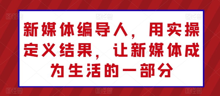新媒体编导人，用实操定义结果，让新媒体成为生活的一部分-一起网赚吧