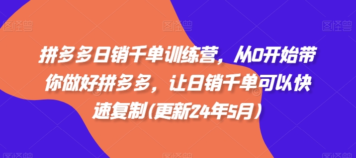 拼多多日销千单训练营，从0开始带你做好拼多多，让日销千单可以快速复制(更新24年5月)-一起网赚吧