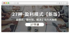 27种盈利模式【新版】会模式,赚大钱,解决企业六大困境 (27节课)-一起网赚吧