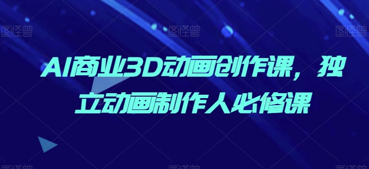 AI商业3D动画创作课，独立动画制作人必修课-一起网赚吧