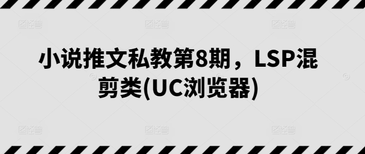 小说推文私教第8期，LSP混剪类(UC浏览器)-一起网赚吧
