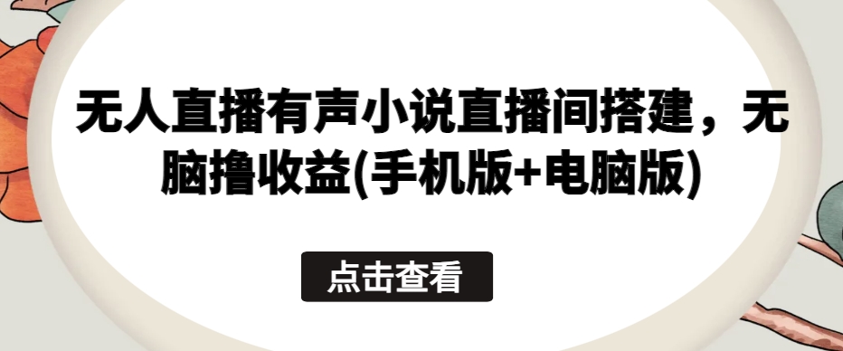无人直播有声小说直播间搭建，无脑撸收益(手机版+电脑版)-一起网赚吧