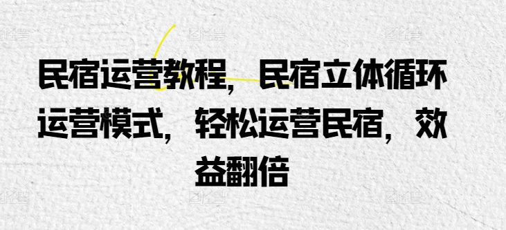 民宿运营教程，民宿立体循环运营模式，轻松运营民宿，效益翻倍-一起网赚吧