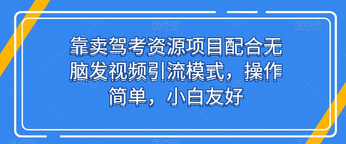 靠卖驾考资源项目配合无脑发视频引流模式，操作简单，小白友好【揭秘】-一起网赚吧