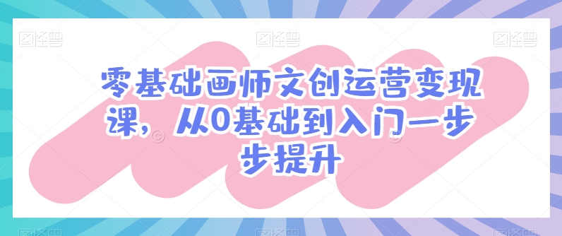 零基础画师文创运营变现课，从0基础到入门一步步提升-一起网赚吧