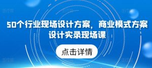 50个行业现场设计方案,商业模式方案设计实录现场课-一起网赚吧