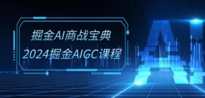 掘金AI商战宝典-系统班：2024掘金AIGC课程(30节视频课)-一起网赚吧