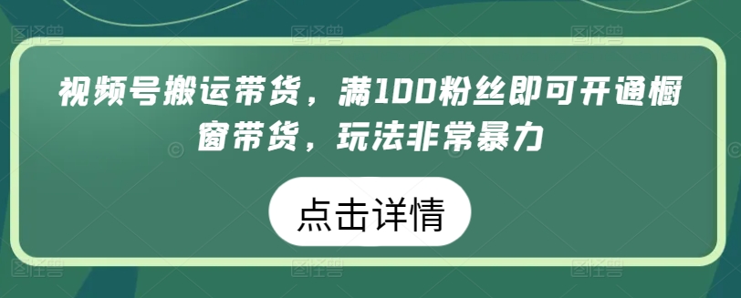 视频号搬运带货，满100粉丝即可开通橱窗带货，玩法非常暴力【揭秘】-一起网赚吧