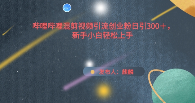 哔哩哔哩混剪视频引流创业粉日引300+，新手小白轻松上手【揭秘】-一起网赚吧