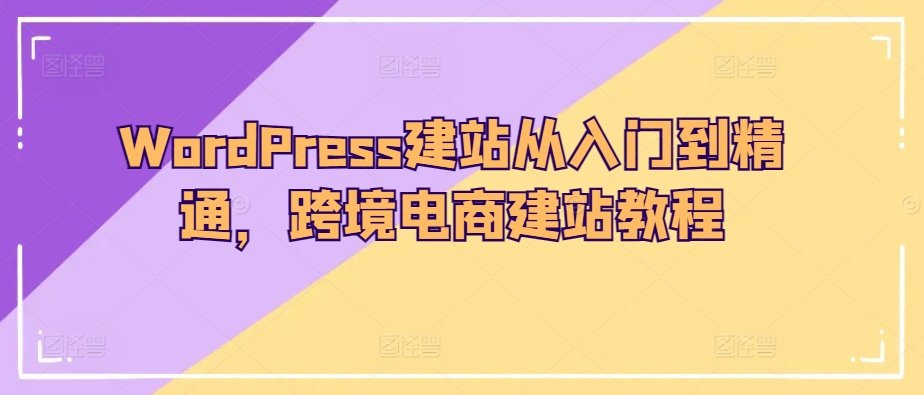 WordPress建站从入门到精通，跨境电商建站教程-一起网赚吧