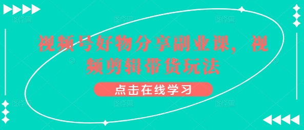 视频号好物分享副业课，视频剪辑带货玩法-一起网赚吧