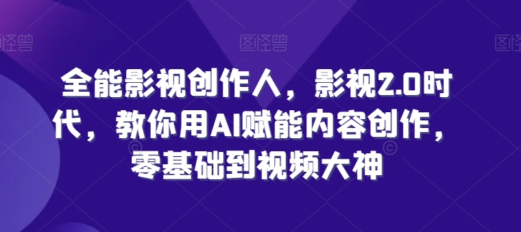 全能影视创作人，影视2.0时代，教你用AI赋能内容创作，​零基础到视频大神-一起网赚吧