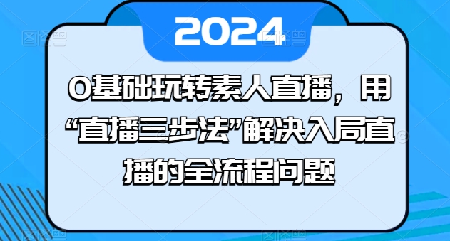 0基础玩转素人直播，用“直播三步法”解决入局直播的全流程问题-一起网赚吧