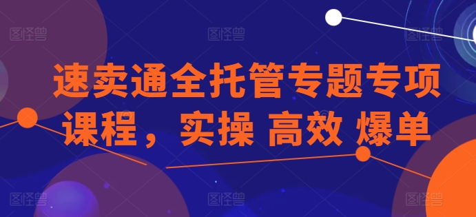 速卖通全托管专题专项课程，实操 高效 爆单-一起网赚吧