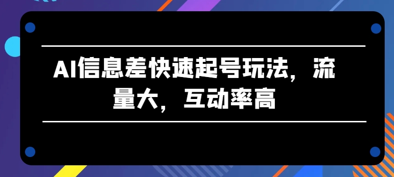AI信息差快速起号玩法，流量大，互动率高【揭秘】-一起网赚吧