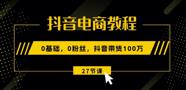 抖音电商教程：0基础，0粉丝，抖音带货100w(27节视频课)-一起网赚吧