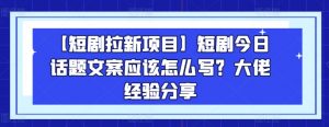 【短剧拉新项目】短剧今日话题文案应该怎么写？大佬经验分享-一起网赚吧
