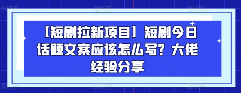 【短剧拉新项目】短剧今日话题文案应该怎么写？大佬经验分享-一起网赚吧