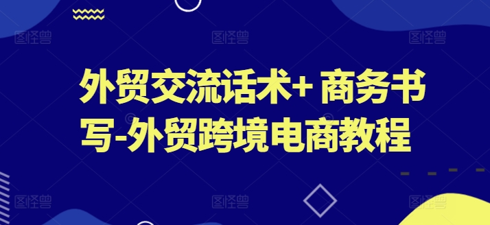 外贸交流话术+ 商务书写-外贸跨境电商教程-一起网赚吧