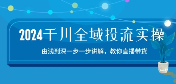 2024千川全域投流精品实操：由谈到深一步一步讲解，教你直播带货-15节-一起网赚吧
