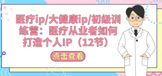 医疗ip/大健康ip/初级训练营：医疗从业者如何打造个人IP(12节)-一起网赚吧