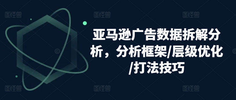 亚马逊广告数据拆解分析，分析框架/层级优化/打法技巧-一起网赚吧