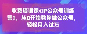 收费培训课《IP公众号训练营》，从0开始教你做公众号，轻松月入过万-一起网赚吧