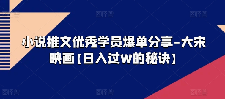 小说推文优秀学员爆单分享-大宋映画【日入过W的秘诀】-一起网赚吧