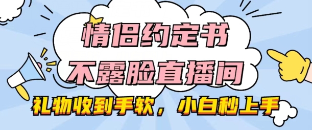 情侣约定书不露脸直播间，礼物收到手软，小白秒上手【揭秘】-一起网赚吧