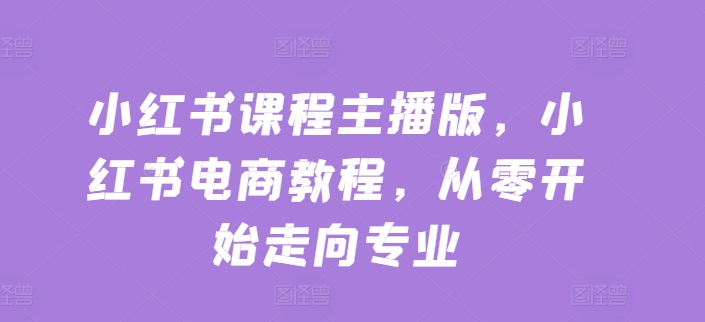 小红书课程主播版，小红书电商教程，从零开始走向专业-一起网赚吧