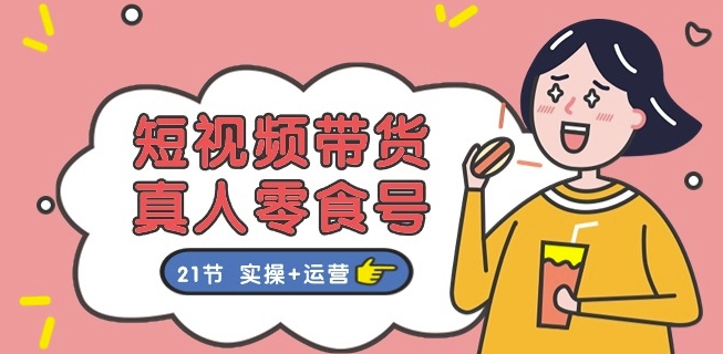 短视频带货&真人零食号：更全面的零食带货教程：21节 实操+运营-一起网赚吧
