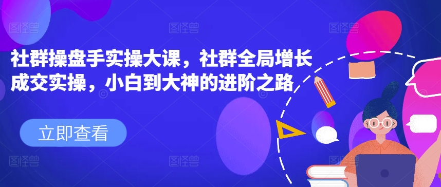 社群操盘手实操大课，社群全局增长成交实操，小白到大神的进阶之路-一起网赚吧