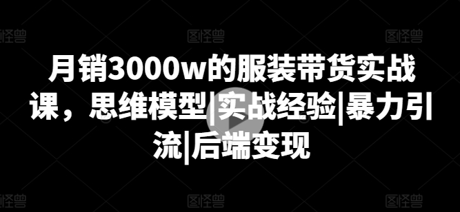 月销3000w的服装带货实战课，思维模型|实战经验|暴力引流|后端变现-一起网赚吧