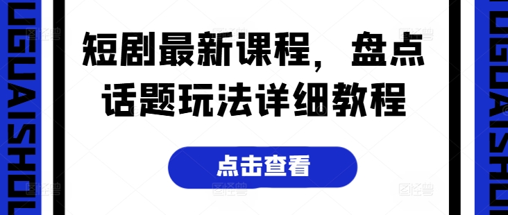 短剧最新课程，盘点话题玩法详细教程-一起网赚吧