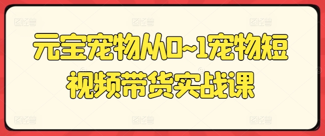元宝宠物从0~1宠物短视频带货实战课-一起网赚吧