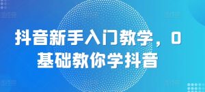 抖音新手入门教学，0基础教你学抖音-一起网赚吧