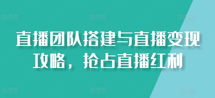 直播团队搭建与直播变现攻略，抢占直播红利-一起网赚吧