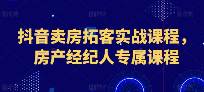 抖音卖房拓客实战课程，房产经纪人专属课程-一起网赚吧