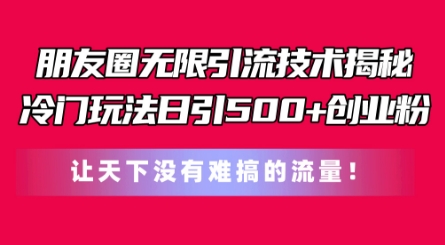 朋友圈无限引流技术，一个冷门玩法日引500+创业粉，让天下没有难搞的流量【揭秘】-一起网赚吧