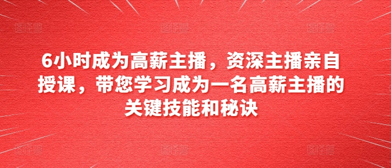 6小时成为高薪主播，资深主播亲自授课，带您学习成为一名高薪主播的关键技能和秘诀-一起网赚吧